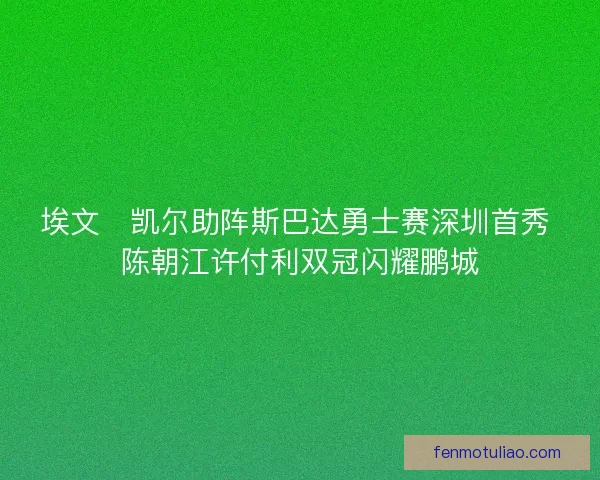 埃文・凯尔助阵斯巴达勇士赛深圳首秀 陈朝江许付利双冠闪耀鹏城