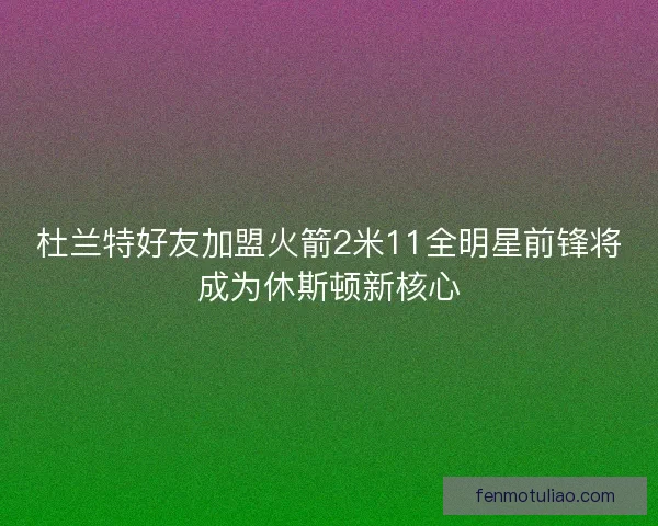 杜兰特好友加盟火箭2米11全明星前锋将成为休斯顿新核心