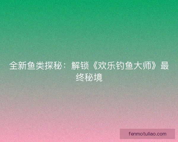 全新鱼类探秘：解锁《欢乐钓鱼大师》最终秘境