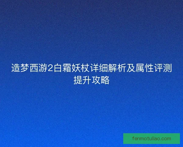 造梦西游2白霜妖杖详细解析及属性评测提升攻略