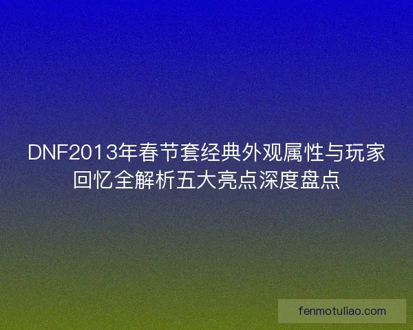 DNF2013年春节套经典外观属性与玩家回忆全解析五大亮点深度盘点