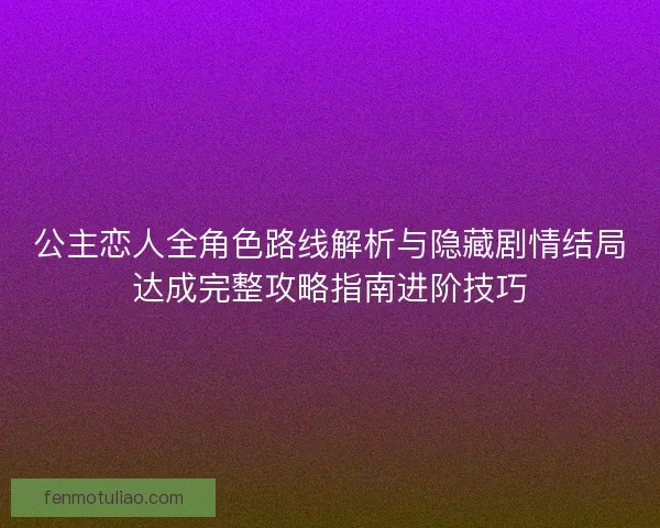公主恋人全角色路线解析与隐藏剧情结局达成完整攻略指南进阶技巧