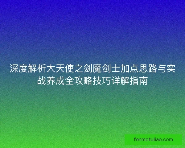 深度解析大天使之剑魔剑士加点思路与实战养成全攻略技巧详解指南