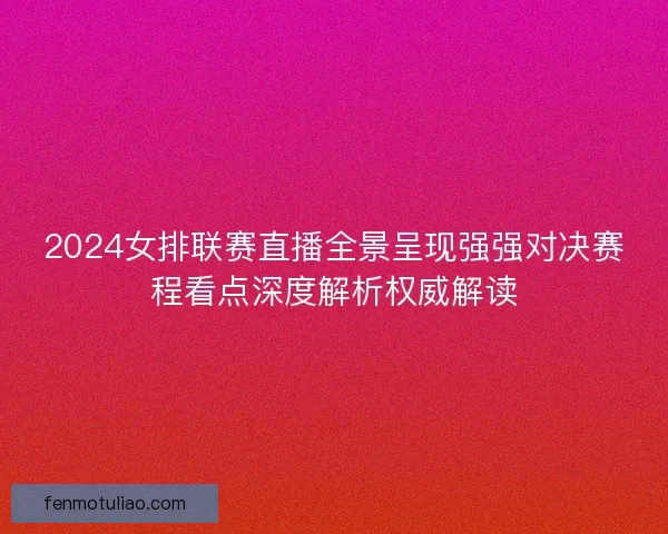 2024女排联赛直播全景呈现强强对决赛程看点深度解析权威解读