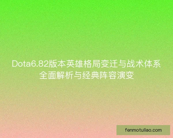 Dota6.82版本英雄格局变迁与战术体系全面解析与经典阵容演变