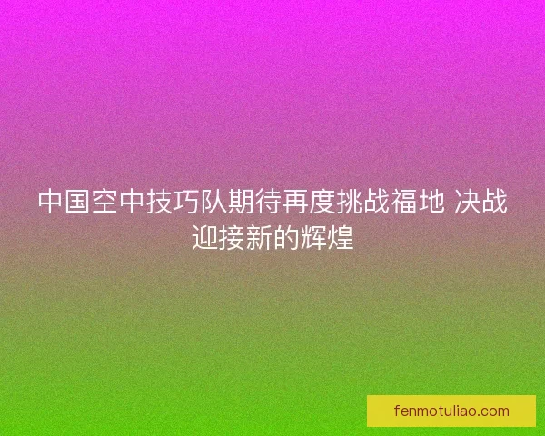 中国空中技巧队期待再度挑战福地 决战迎接新的辉煌