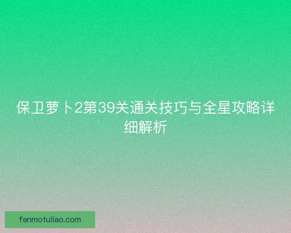 保卫萝卜2第39关通关技巧与全星攻略详细解析