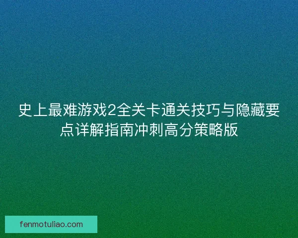 史上最难游戏2全关卡通关技巧与隐藏要点详解指南冲刺高分策略版