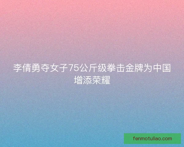 李倩勇夺女子75公斤级拳击金牌为中国增添荣耀