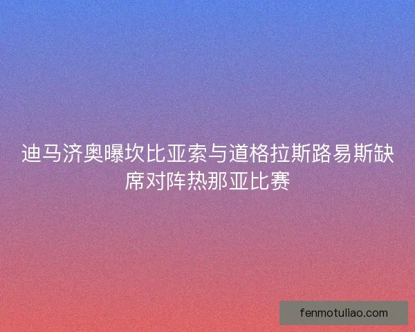 迪马济奥曝坎比亚索与道格拉斯路易斯缺席对阵热那亚比赛