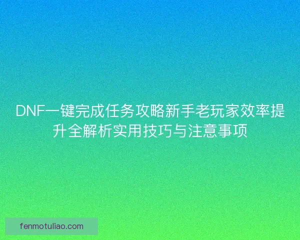 DNF一键完成任务攻略新手老玩家效率提升全解析实用技巧与注意事项