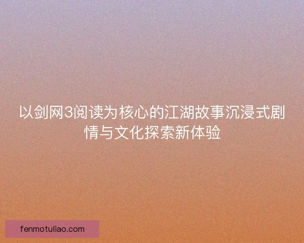 以剑网3阅读为核心的江湖故事沉浸式剧情与文化探索新体验
