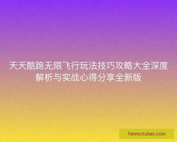 天天酷跑无限飞行玩法技巧攻略大全深度解析与实战心得分享全新版