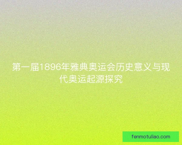 第一届1896年雅典奥运会历史意义与现代奥运起源探究
