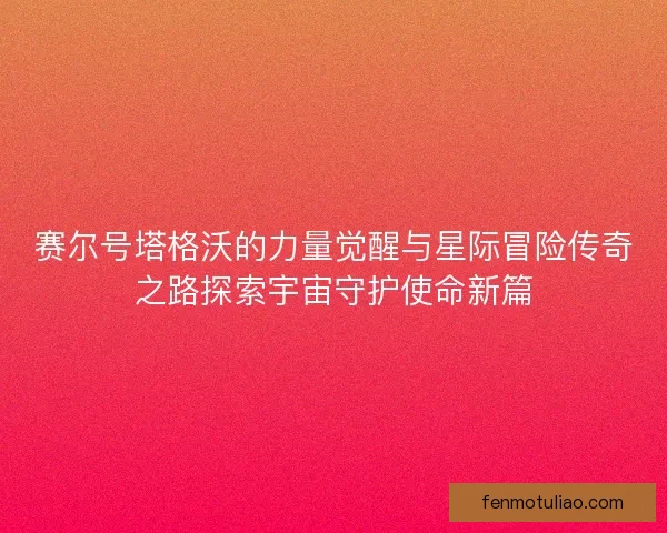 赛尔号塔格沃的力量觉醒与星际冒险传奇之路探索宇宙守护使命新篇