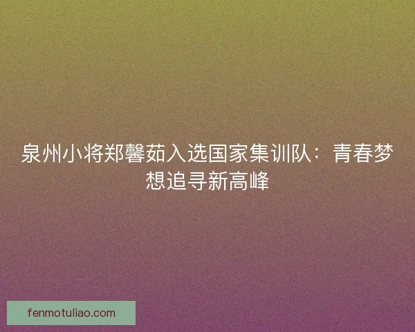 泉州小将郑馨茹入选国家集训队：青春梦想追寻新高峰