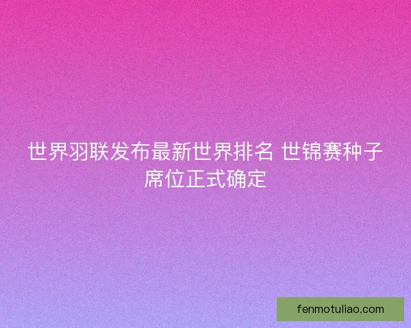 世界羽联发布最新世界排名 世锦赛种子席位正式确定
