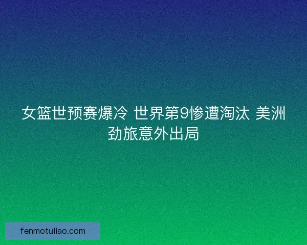 女篮世预赛爆冷 世界第9惨遭淘汰 美洲劲旅意外出局