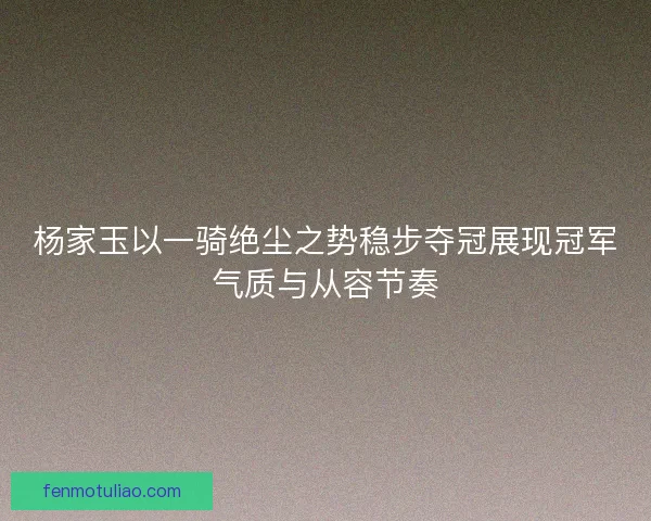 杨家玉以一骑绝尘之势稳步夺冠展现冠军气质与从容节奏