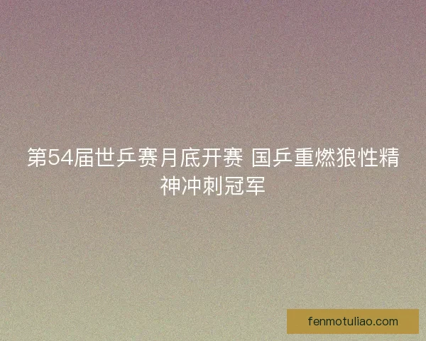 第54届世乒赛月底开赛 国乒重燃狼性精神冲刺冠军
