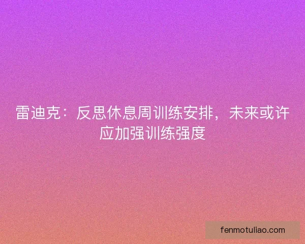 雷迪克：反思休息周训练安排，未来或许应加强训练强度
