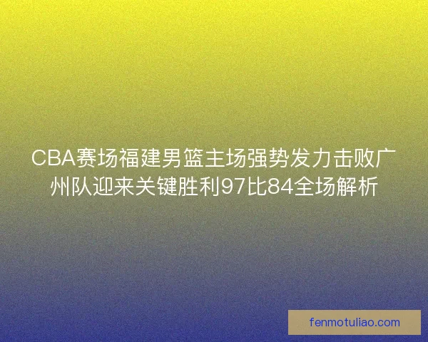 CBA赛场福建男篮主场强势发力击败广州队迎来关键胜利97比84全场解析
