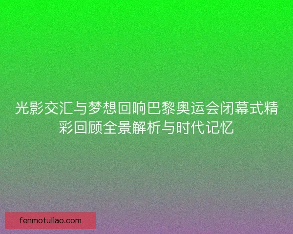 光影交汇与梦想回响巴黎奥运会闭幕式精彩回顾全景解析与时代记忆