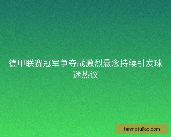 德甲联赛冠军争夺战激烈悬念持续引发球迷热议