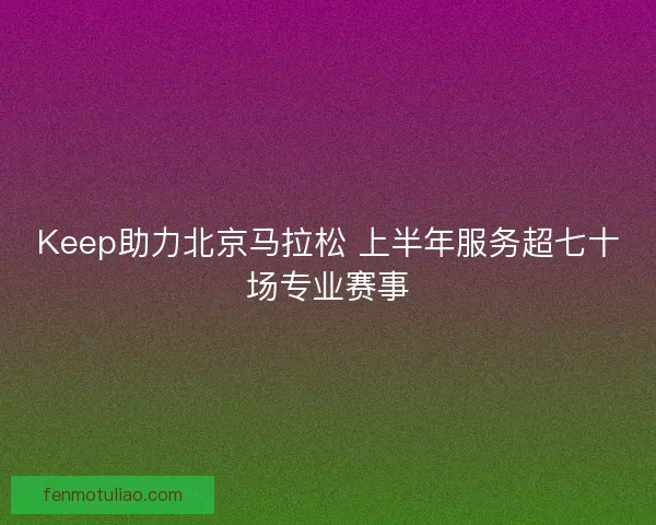 Keep助力北京马拉松 上半年服务超七十场专业赛事