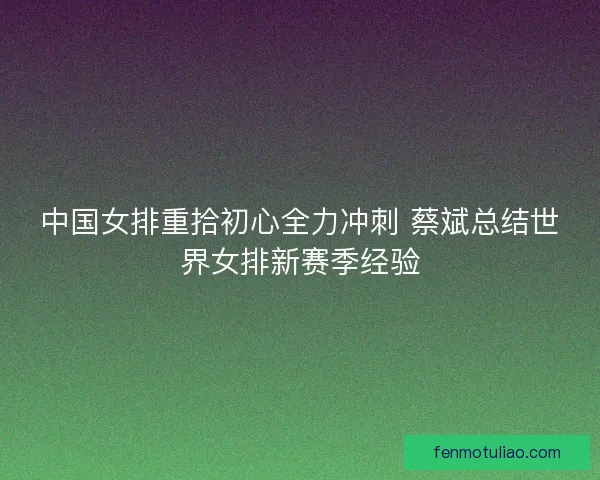 中国女排重拾初心全力冲刺 蔡斌总结世界女排新赛季经验