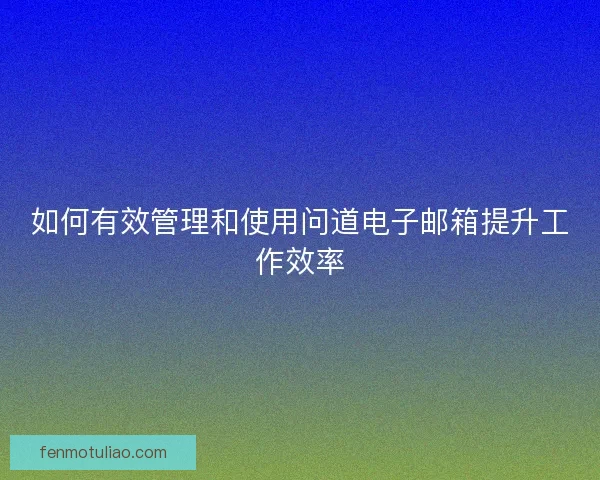如何有效管理和使用问道电子邮箱提升工作效率