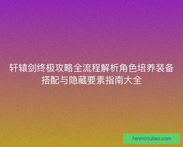 轩辕剑终极攻略全流程解析角色培养装备搭配与隐藏要素指南大全