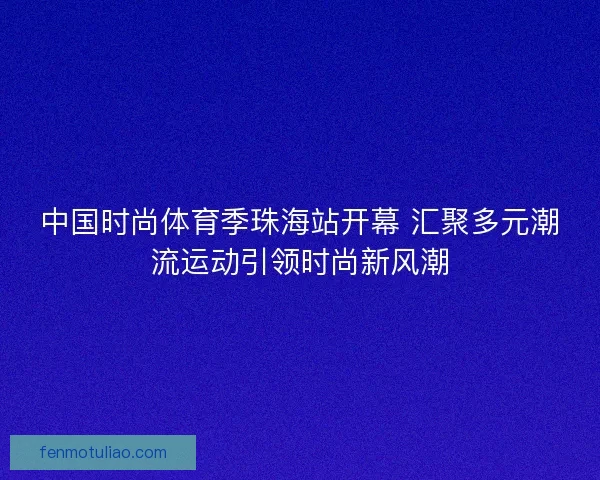 中国时尚体育季珠海站开幕 汇聚多元潮流运动引领时尚新风潮