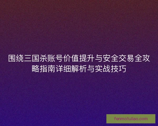 围绕三国杀账号价值提升与安全交易全攻略指南详细解析与实战技巧