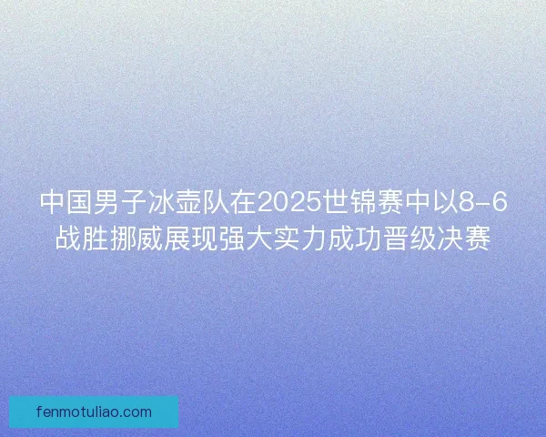 中国男子冰壶队在2025世锦赛中以8-6战胜挪威展现强大实力成功晋级决赛 中国男子冰壶队在2025世锦赛中以8-6战胜挪威展现强大实力成功晋级决赛