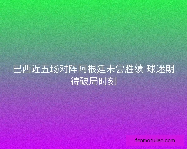 巴西近五场对阵阿根廷未尝胜绩 球迷期待破局时刻