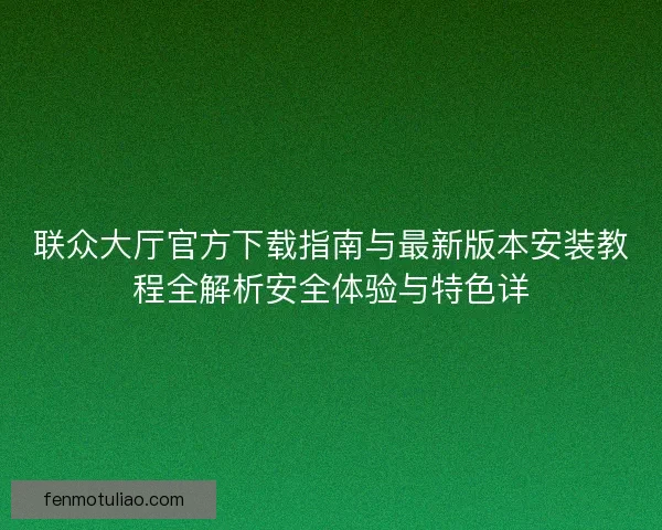 联众大厅官方下载指南与最新版本安装教程全解析安全体验与特色详