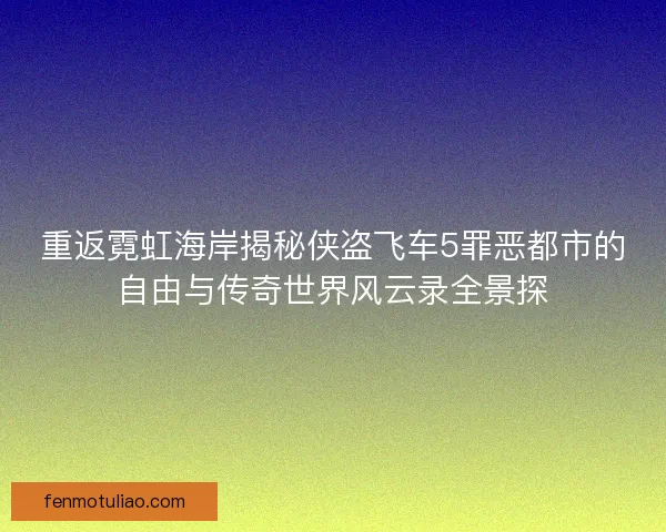 重返霓虹海岸揭秘侠盗飞车5罪恶都市的自由与传奇世界风云录全景探