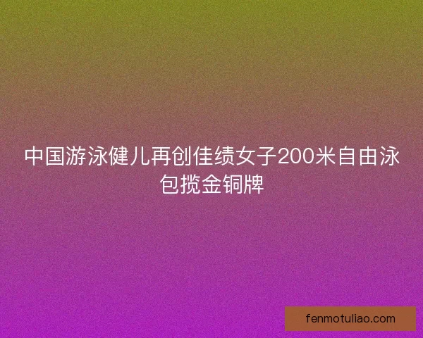 中国游泳健儿再创佳绩女子200米自由泳包揽金铜牌
