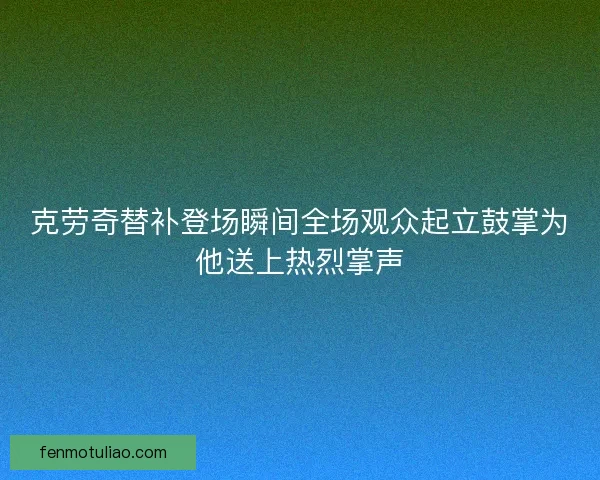 克劳奇替补登场瞬间全场观众起立鼓掌为他送上热烈掌声