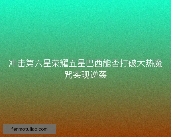 冲击第六星荣耀五星巴西能否打破大热魔咒实现逆袭 冲击第六星荣耀五星巴西能否打破大热魔咒实现逆袭