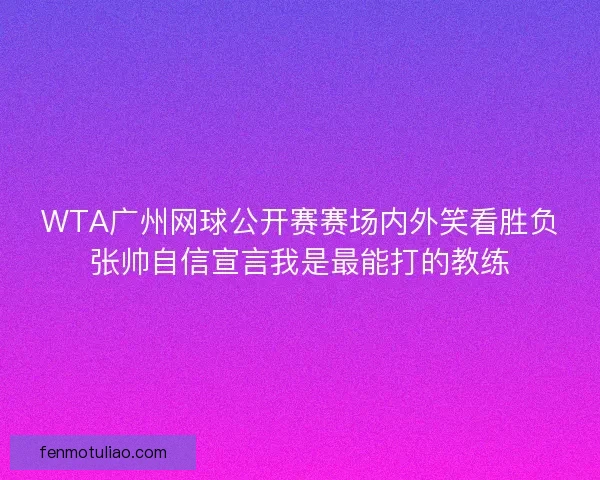 WTA广州网球公开赛赛场内外笑看胜负张帅自信宣言我是最能打的教练
