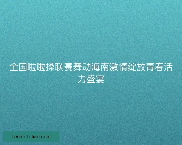 全国啦啦操联赛舞动海南激情绽放青春活力盛宴