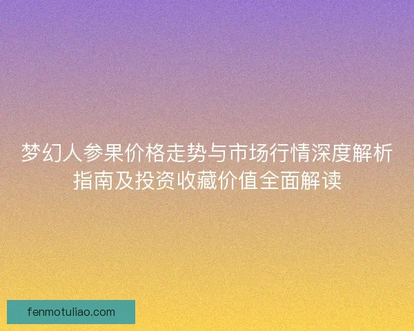 梦幻人参果价格走势与市场行情深度解析指南及投资收藏价值全面解读